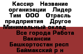 Кассир › Название организации ­ Лидер Тим, ООО › Отрасль предприятия ­ Другое › Минимальный оклад ­ 17 000 - Все города Работа » Вакансии   . Башкортостан респ.,Баймакский р-н